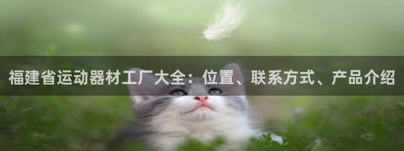 意昂3官方:福建省运动器材工厂大全:位置、联系方式、产品介绍