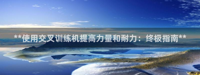 意昂3集团官网首页网址:**使用交叉训练机提高力量和耐力:终